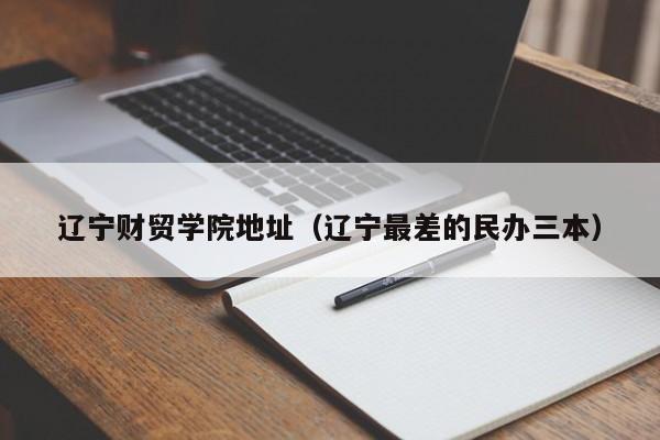 遼寧財貿學院地址（遼寧最差的民辦三本）