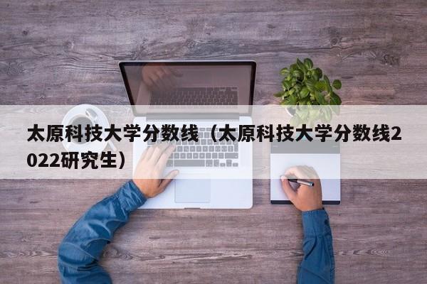 太原科技大學(xué)分數線(xiàn)（太原科技大學(xué)分數線(xiàn)2022研究生）