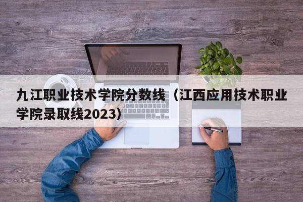 九江職業(yè)技術(shù)學(xué)院分數線(xiàn)（江西應用技術(shù)職業(yè)學(xué)院錄取線(xiàn)2023）