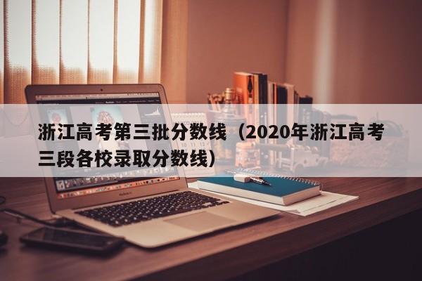 浙江高考第三批分數線(xiàn)（2020年浙江高考三段各校錄取分數線(xiàn)）