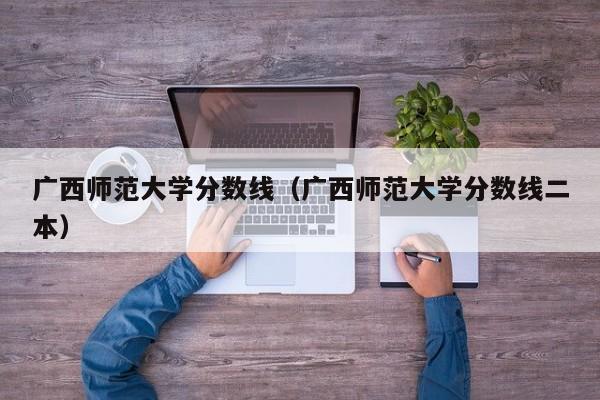 廣西師范大學分數線（廣西師范大學分數線二本）