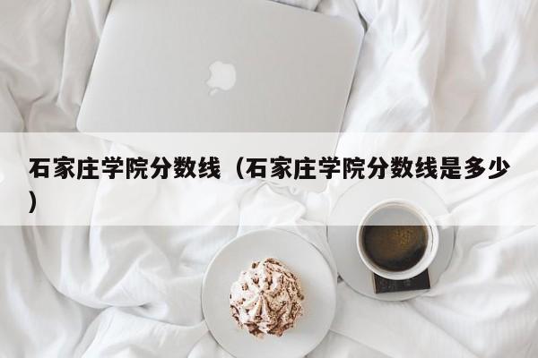 石家莊學院分數線（石家莊學院分數線是多少）