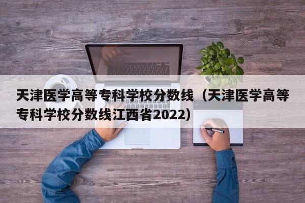 天津醫學高等?？茖W校分數線（天津醫學高等?？茖W校分數線江西省2022）