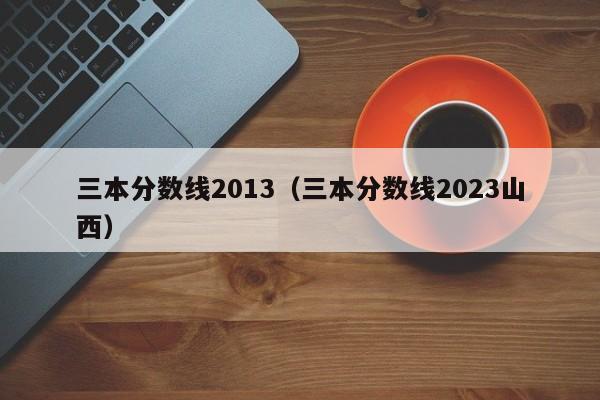 三本分數線2013（三本分數線2023山西）