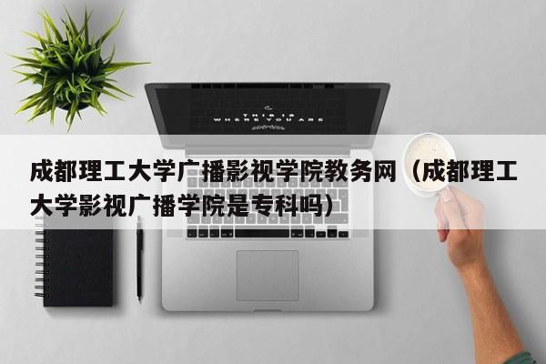 成都理工大學廣播影視學院教務網（成都理工大學影視廣播學院是?？茊幔? title=