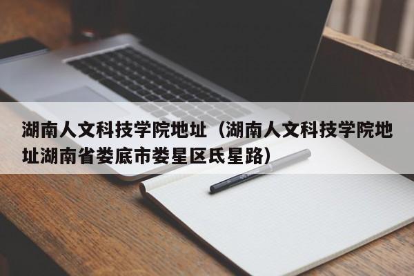 湖南人文科技學院地址（湖南人文科技學院地址湖南省婁底市婁星區氐星路）