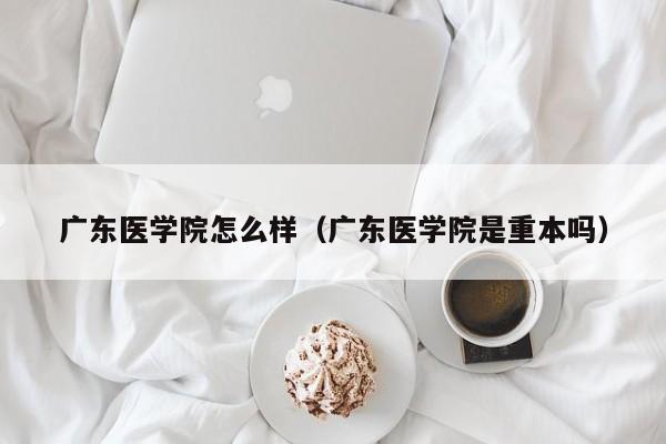 廣東醫學院怎么樣（廣東醫學院是重本嗎）