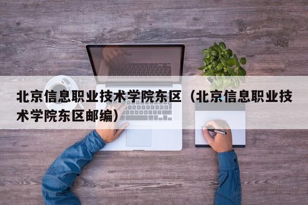 北京信息職業(yè)技術(shù)學(xué)院東區（北京信息職業(yè)技術(shù)學(xué)院東區郵編）