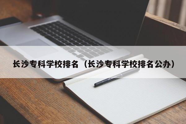 長沙?？茖W校排名（長沙?？茖W校排名公辦）