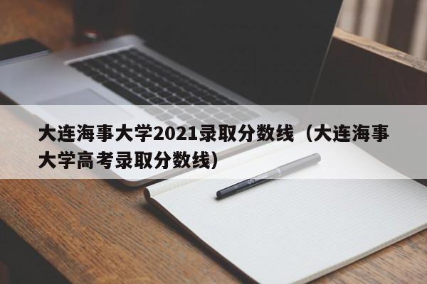 大連海事大學(xué)2021錄取分數線(xiàn)（大連海事大學(xué)高考錄取分數線(xiàn)）