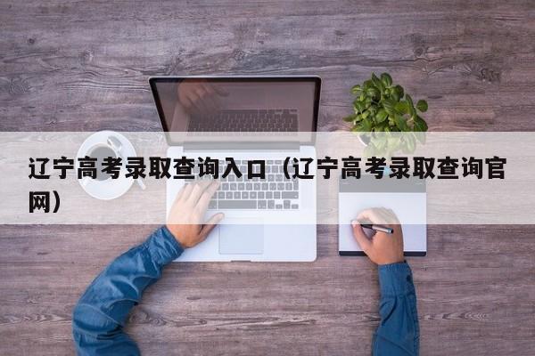 遼寧高考錄取查詢入口（遼寧高考錄取查詢官網）