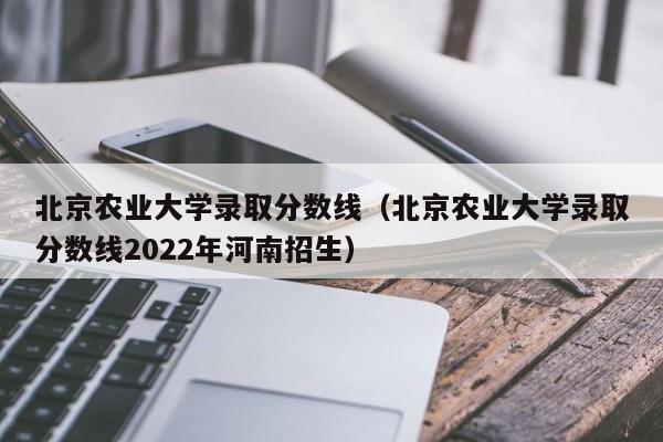 北京農業大學錄取分數線（北京農業大學錄取分數線2022年河南招生）