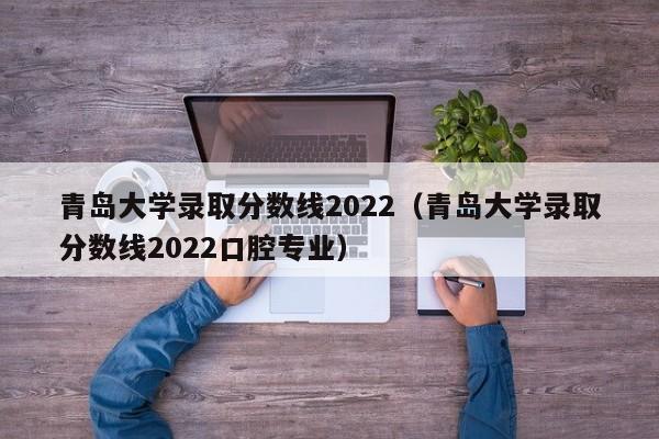 青島大學錄取分數線2022（青島大學錄取分數線2022口腔專業）