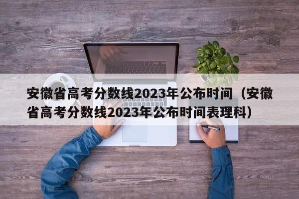 安徽省高考分數線2023年公布時間（安徽省高考分數線2023年公布時間表理科）