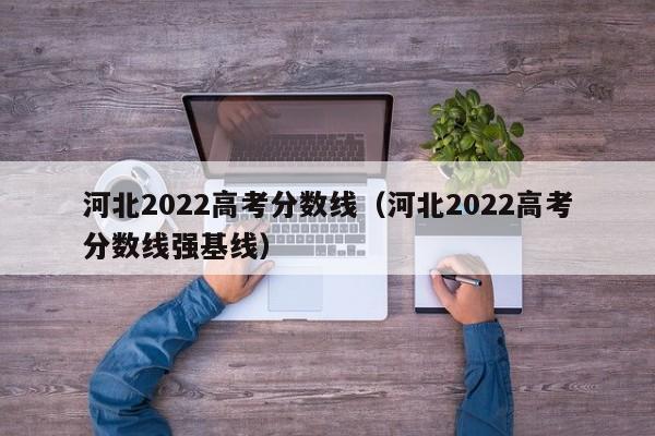 河北2022高考分數線(xiàn)（河北2022高考分數線(xiàn)強基線(xiàn)）