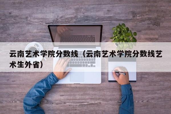 云南藝術(shù)學(xué)院分數線(xiàn)（云南藝術(shù)學(xué)院分數線(xiàn)藝術(shù)生外?。? title=