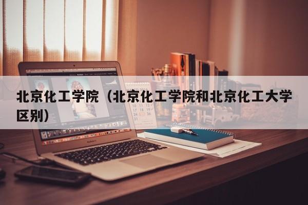 北京化工學(xué)院（北京化工學(xué)院和北京化工大學(xué)區別）