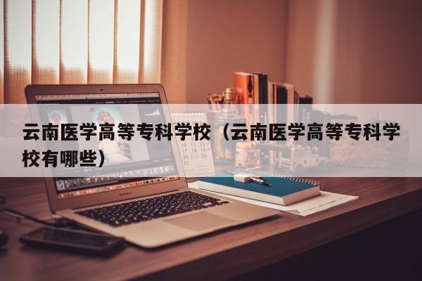 云南醫學高等?？茖W校（云南醫學高等?？茖W校有哪些）