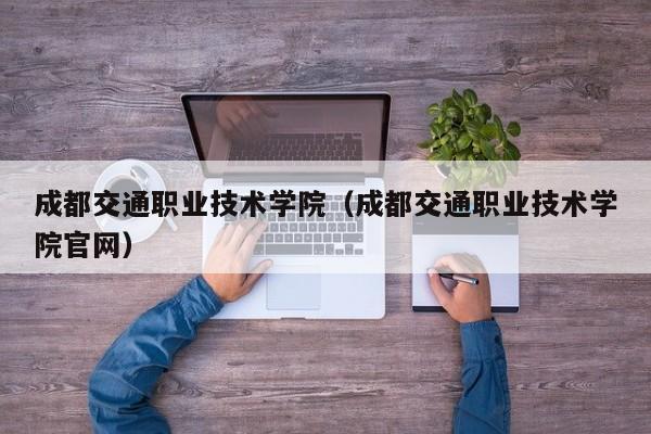 成都交通職業(yè)技術(shù)學(xué)院（成都交通職業(yè)技術(shù)學(xué)院官網(wǎng)）