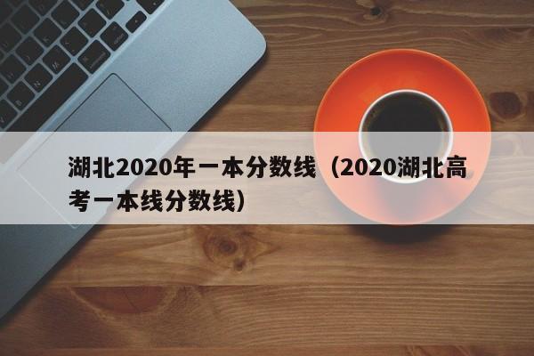 湖北2020年一本分數線(xiàn)（2020湖北高考一本線(xiàn)分數線(xiàn)）