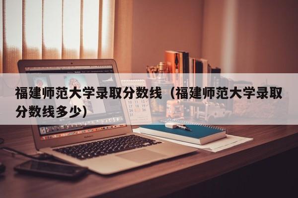 福建師范大學(xué)錄取分數線(xiàn)（福建師范大學(xué)錄取分數線(xiàn)多少）