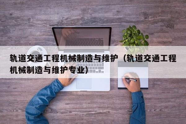 軌道交通工程機械制造與維護（軌道交通工程機械制造與維護專(zhuān)業(yè)）