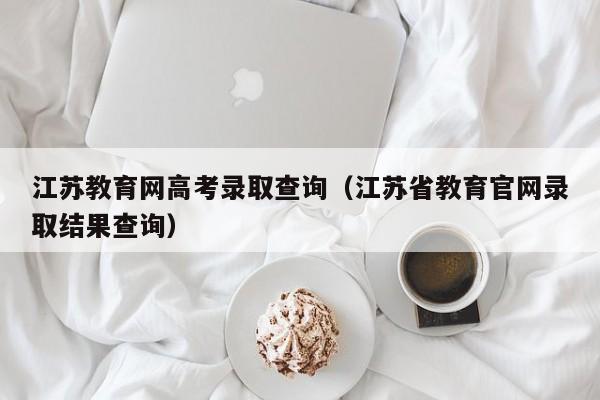 江蘇教育網(wǎng)高考錄取查詢(xún)（江蘇省教育官網(wǎng)錄取結果查詢(xún)）