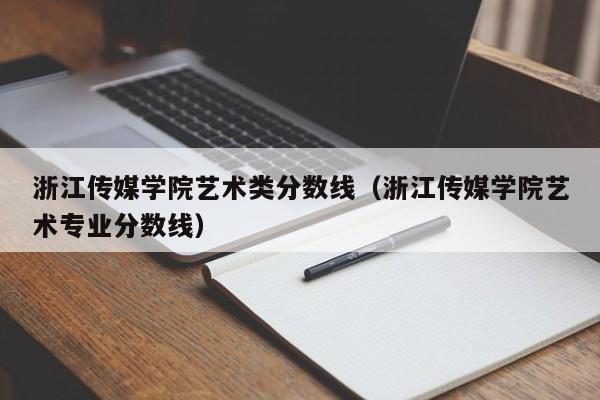 浙江傳媒學(xué)院藝術(shù)類(lèi)分數線(xiàn)（浙江傳媒學(xué)院藝術(shù)專(zhuān)業(yè)分數線(xiàn)）