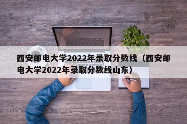 西安郵電大學(xué)2022年錄取分數線(xiàn)（西安郵電大學(xué)2022年錄取分數線(xiàn)山東）