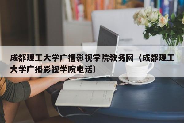成都理工大學(xué)廣播影視學(xué)院教務(wù)網(wǎng)（成都理工大學(xué)廣播影視學(xué)院電話(huà)）