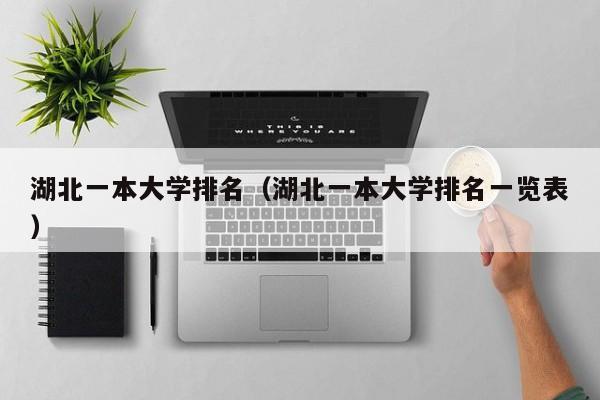 湖北一本大學(xué)排名（湖北一本大學(xué)排名一覽表）