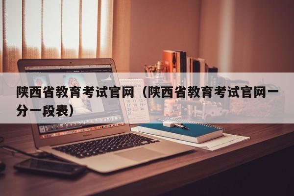 陜西省教育考試官網(wǎng)（陜西省教育考試官網(wǎng)一分一段表）