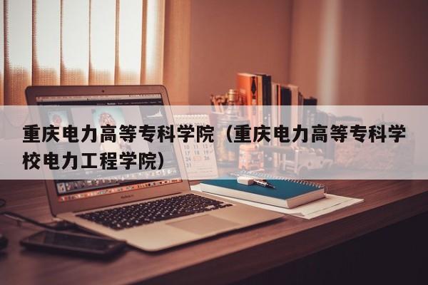 重慶電力高等?？茖W院（重慶電力高等?？茖W校電力工程學院）