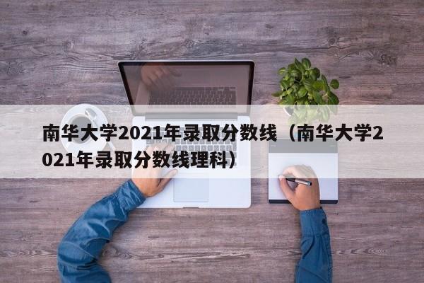 南華大學(xué)2021年錄取分數線(xiàn)（南華大學(xué)2021年錄取分數線(xiàn)理科）