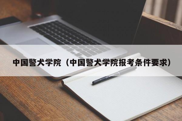 中國警犬學(xué)院（中國警犬學(xué)院報考條件要求）
