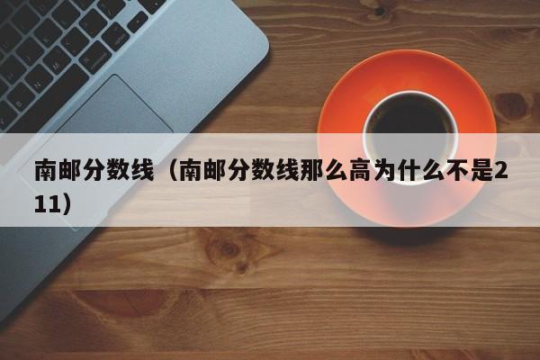南郵分數線(xiàn)（南郵分數線(xiàn)那么高為什么不是211）