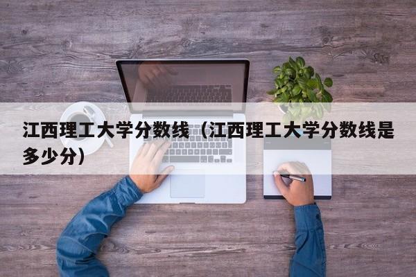 江西理工大學(xué)分數線(xiàn)（江西理工大學(xué)分數線(xiàn)是多少分）