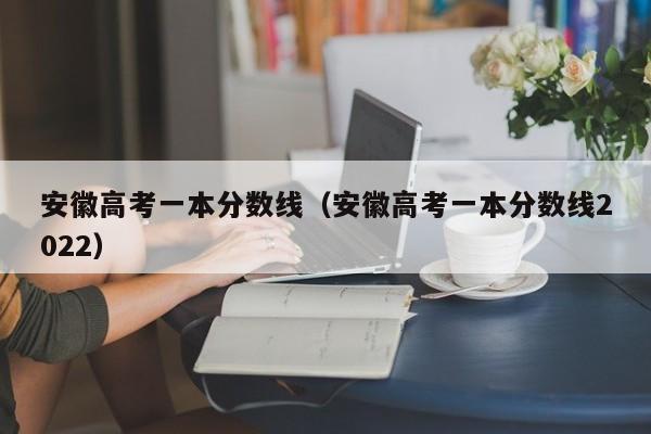 安徽高考一本分數線(xiàn)（安徽高考一本分數線(xiàn)2022）