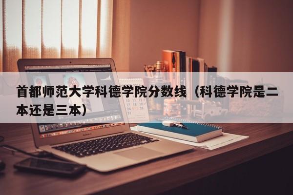 首都師范大學(xué)科德學(xué)院分數線(xiàn)（科德學(xué)院是二本還是三本）