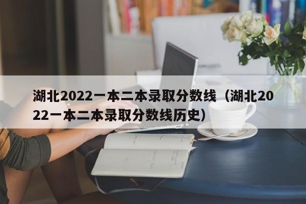 湖北2022一本二本錄取分數線(xiàn)（湖北2022一本二本錄取分數線(xiàn)歷史）