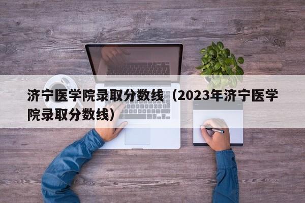 濟寧醫學(xué)院錄取分數線(xiàn)（2023年濟寧醫學(xué)院錄取分數線(xiàn)）