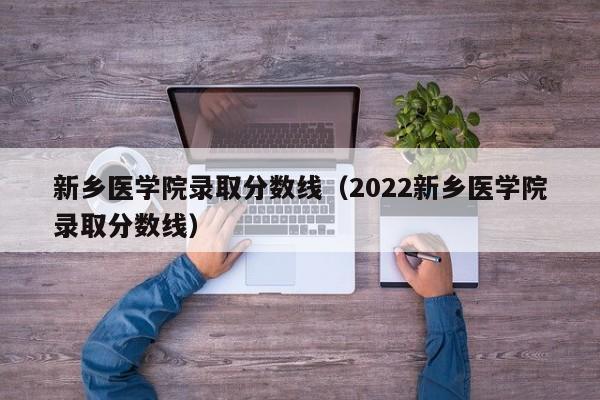 新鄉醫學(xué)院錄取分數線(xiàn)（2022新鄉醫學(xué)院錄取分數線(xiàn)）