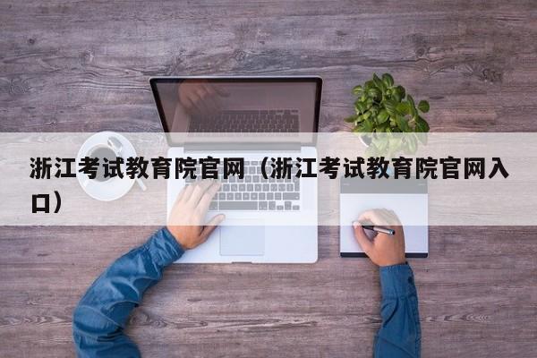 浙江考試教育院官網(wǎng)（浙江考試教育院官網(wǎng)入口）