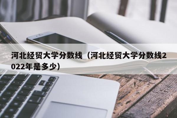 河北經(jīng)貿大學(xué)分數線(xiàn)（河北經(jīng)貿大學(xué)分數線(xiàn)2022年是多少）