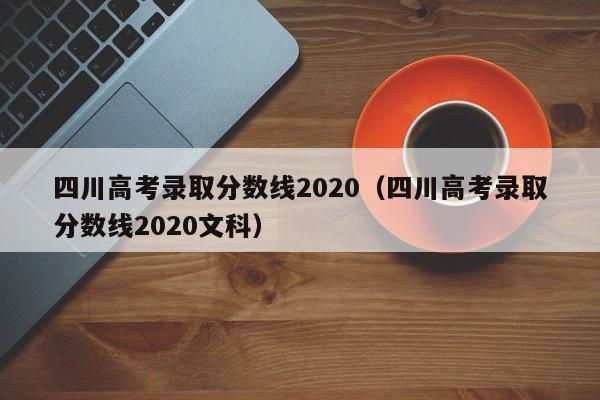 四川高考錄取分數線(xiàn)2020（四川高考錄取分數線(xiàn)2020文科）