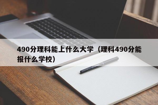 490分理科能上什么大學(xué)（理科490分能報什么學(xué)校）