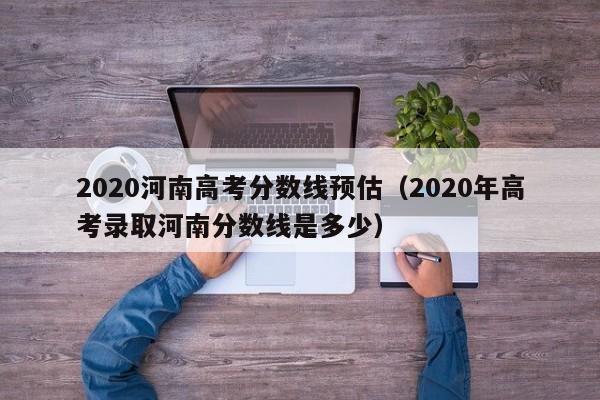 2020河南高考分數線(xiàn)預估（2020年高考錄取河南分數線(xiàn)是多少）