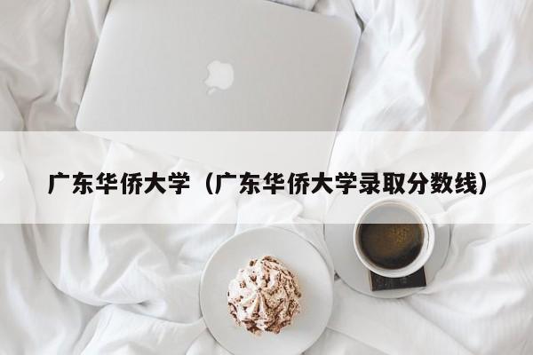 廣東華僑大學(xué)（廣東華僑大學(xué)錄取分數線(xiàn)）