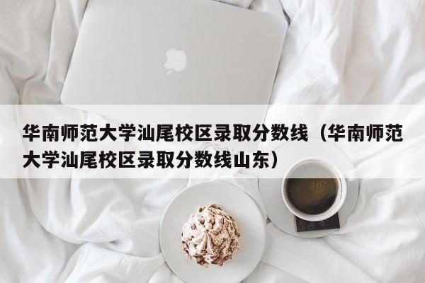 華南師范大學(xué)汕尾校區錄取分數線(xiàn)（華南師范大學(xué)汕尾校區錄取分數線(xiàn)山東）