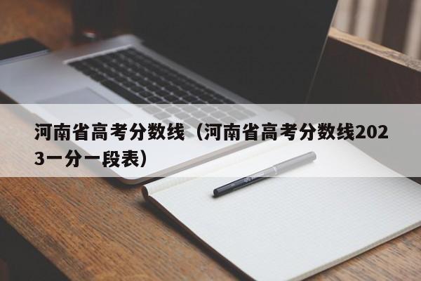 河南省高考分數線(xiàn)（河南省高考分數線(xiàn)2023一分一段表）